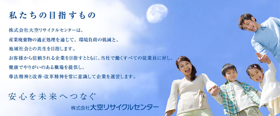 大空リサイクルセンターは、「安心を未来へつなぐ」の言葉のとおり「産廃エキスパート」として産廃物の再資源化へ取り組んでいきます。